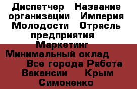 Диспетчер › Название организации ­ Империя Молодости › Отрасль предприятия ­ Маркетинг › Минимальный оклад ­ 15 000 - Все города Работа » Вакансии   . Крым,Симоненко